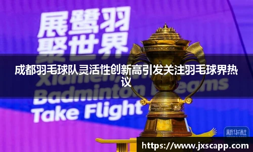 成都羽毛球队灵活性创新高引发关注羽毛球界热议