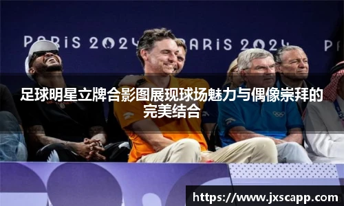 足球明星立牌合影图展现球场魅力与偶像崇拜的完美结合